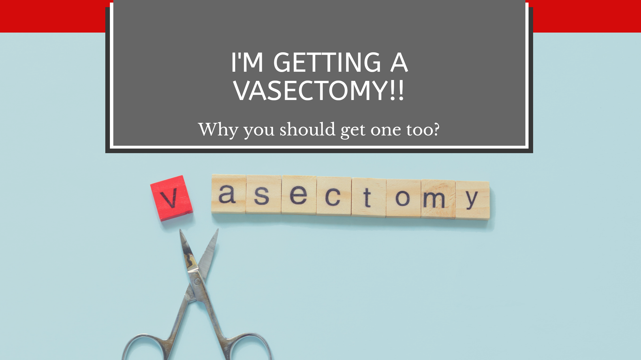You are currently viewing I’m getting a VASECTOMY! Why you should get one too?